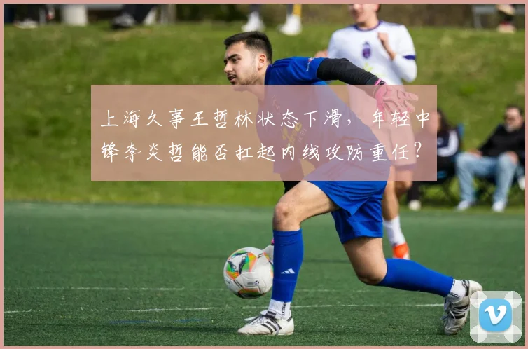 上海久事王哲林状态下滑,年轻中锋李炎哲能否扛起内线攻防重任?