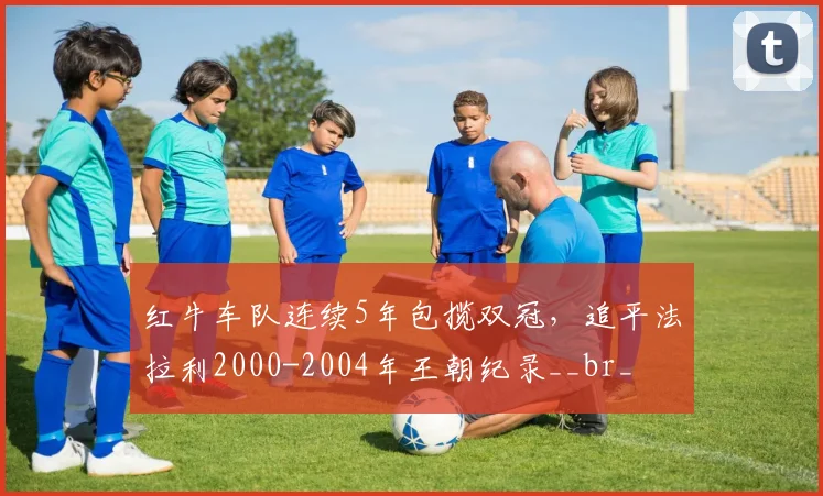 红牛车队连续5年包揽双冠，追平法拉利2000-2004年王朝纪录__br_