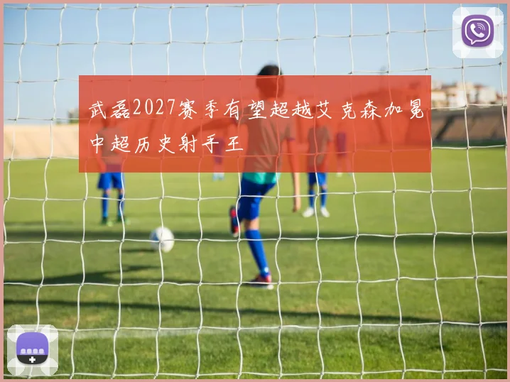 武磊2027赛季有望超越艾克森加冕中超历史射手王