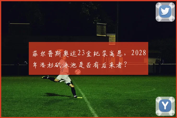 菲尔普斯奥运23金纪录高悬，2028年洛杉矶泳池是否有后来者？