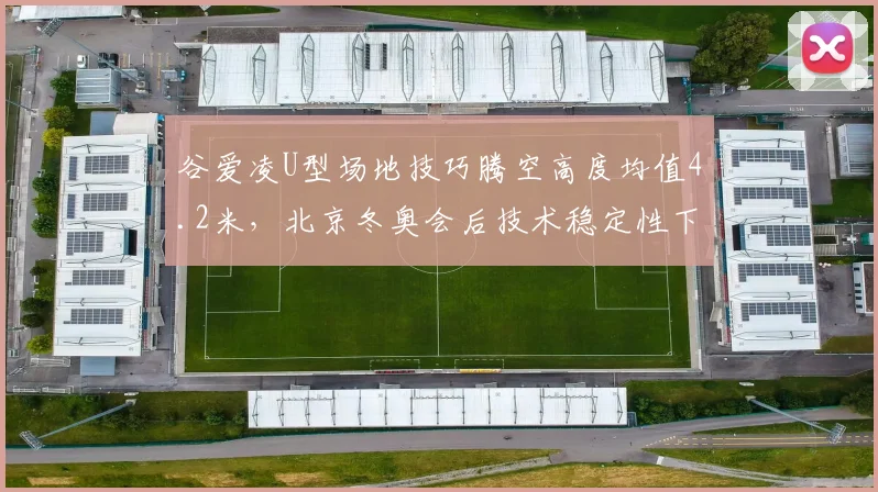 谷爱凌U型场地技巧腾空高度均值4.2米，北京冬奥会后技术稳定性下降